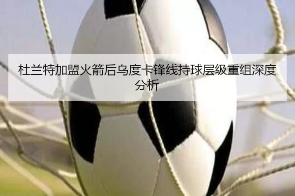 杜兰特加盟火箭后乌度卡锋线持球层级重组深度分析 - xingkong